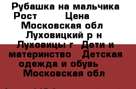 Рубашка на мальчика Рост 116  › Цена ­ 500 - Московская обл., Луховицкий р-н, Луховицы г. Дети и материнство » Детская одежда и обувь   . Московская обл.